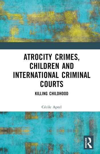 Atrocity Crimes, Children and International Criminal Courts Taylor & Francis Ltd