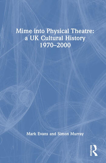 Mime into Physical Theatre: A UK Cultural History 1970–2000 Taylor & Francis Ltd