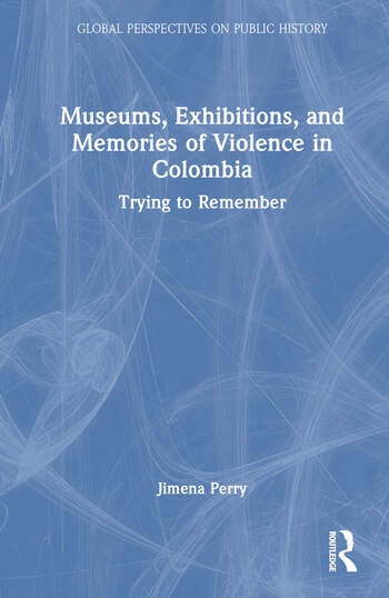 Museums, Exhibitions, and Memories of Violence in Colombia Taylor & Francis Ltd
