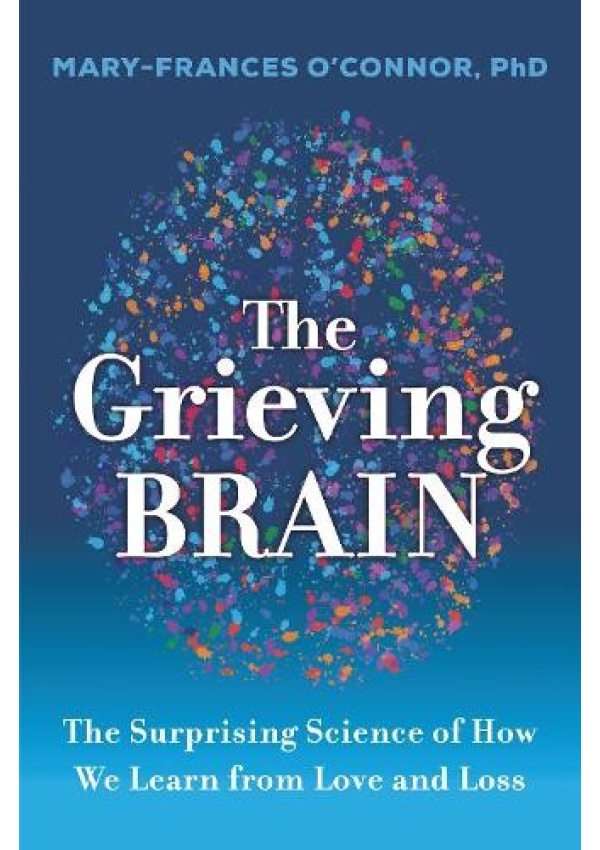 Grieving Brain, The Surprising Science of How We Learn from Love and Loss