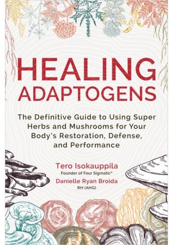 Healing Adaptogens, The Definitive Guide to Using Super Herbs and Mushrooms for Your Body’s Restoration, Defense, and Performance
