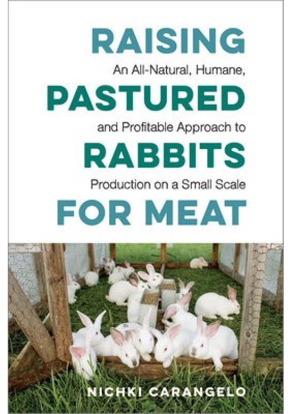 Raising Pastured Rabbits for Meat, An All-Natural, Humane, and Profitable Approach to Production on a Small Scale