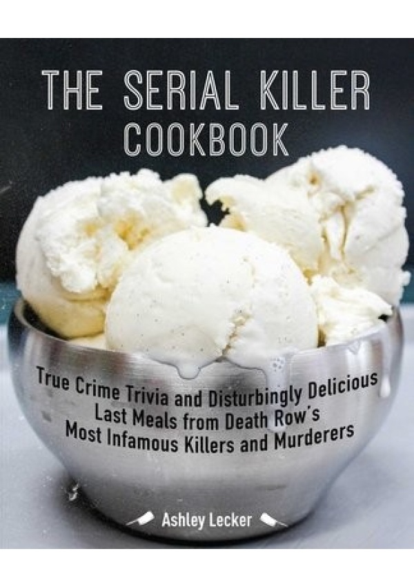 Serial Killer Cookbook, True Crime Trivia and Disturbingly Delicious Last Meals from Death Row's Most Infamous Killers and Murderers