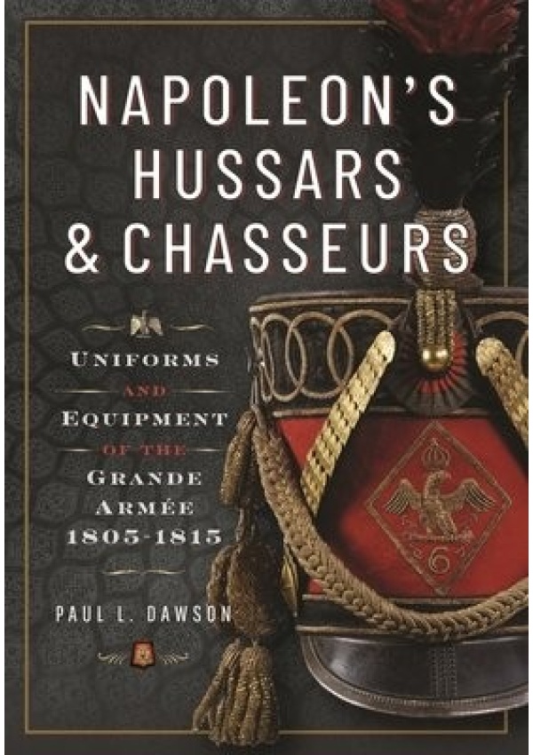 Napoleon’s Hussars and Chasseurs, Uniforms and Equipment of the Grande Armee, 1805-1815 Pen & Sword Books Ltd