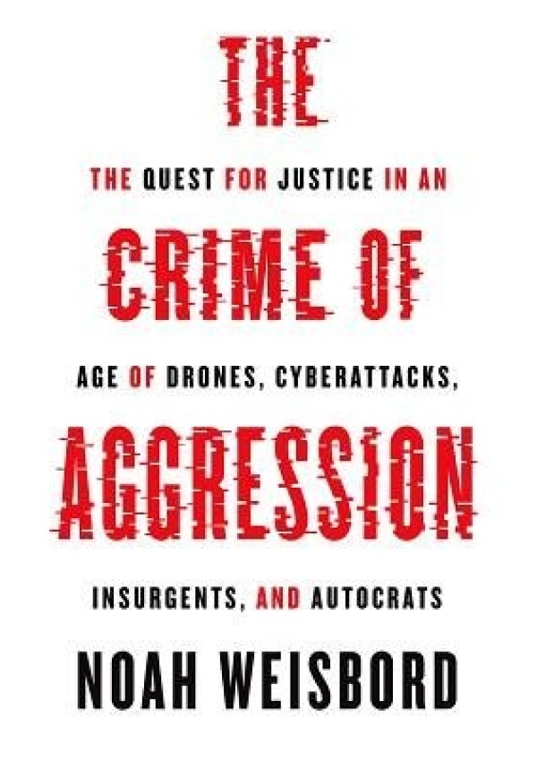 Crime of Aggression, The Quest for Justice in an Age of Drones, Cyberattacks, Insurgents, and Autocrats