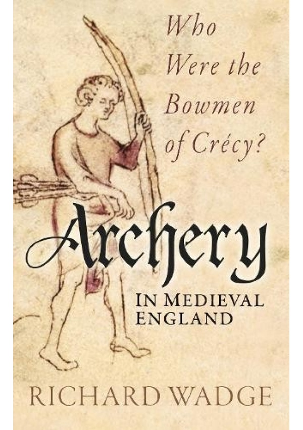 Archery in Medieval England, Who Were the Bowmen of Crecy? The History Press Ltd