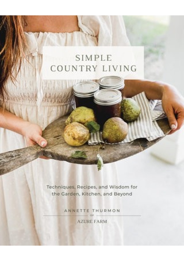 Simple Country Living, Techniques, Recipes, and Wisdom for the Garden, Kitchen, and Beyond