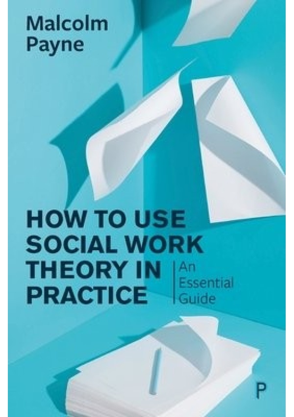 How to Use Social Work Theory in Practice, An Essential Guide