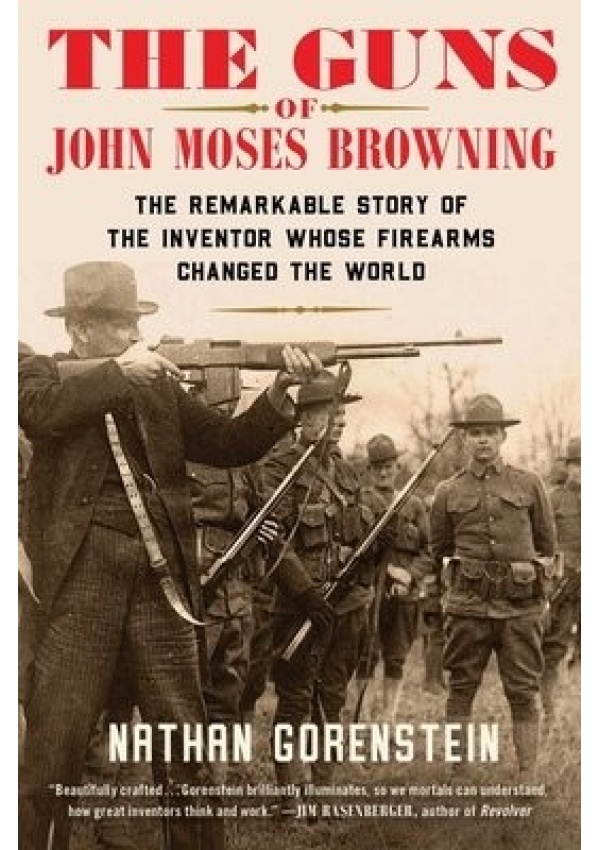 Guns of John Moses Browning, The Remarkable Story of the Inventor Whose Firearms Changed the World