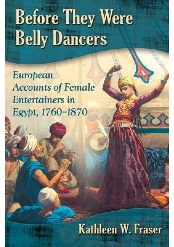 Before They Were Belly Dancers, European Accounts of Female Entertainers in Egypt, 1760-1870