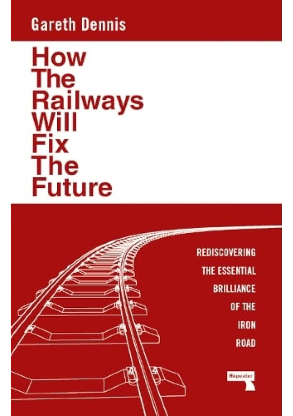 How the Railways Will Fix the Future, Rediscovering the Essential Brilliance of the Iron Road