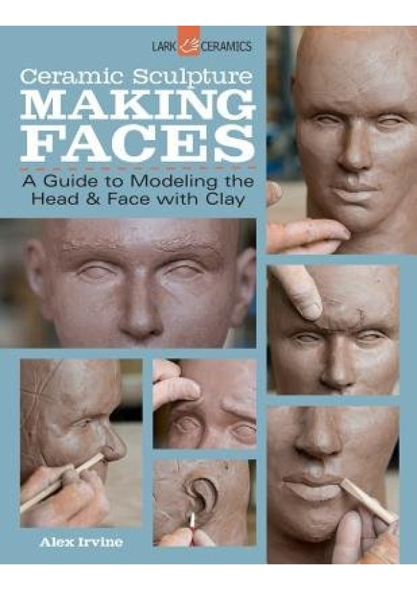 Ceramic Sculpture: Making Faces, A Guide to Modeling the Head and Face with Clay