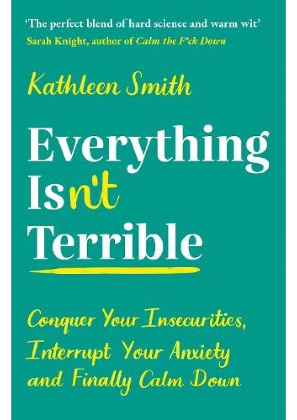 Everything Isn’t Terrible, Conquer Your Insecurities, Interrupt Your Anxiety and Finally Calm Down