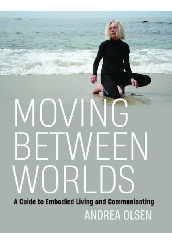Moving Between Worlds, A Guide to Embodied Living and Communicating