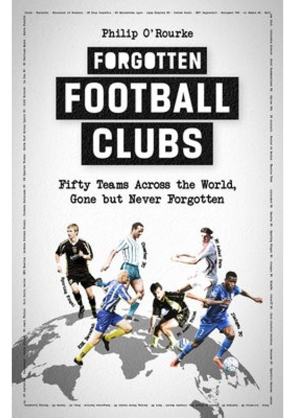 Forgotten Football Clubs, Fifty Teams Across the World, Gone But Never Forgotten