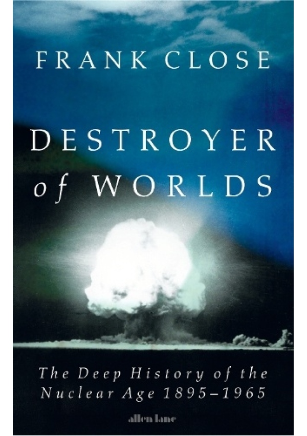 Destroyer of Worlds, The Deep History of the Nuclear Age: 1895-1965