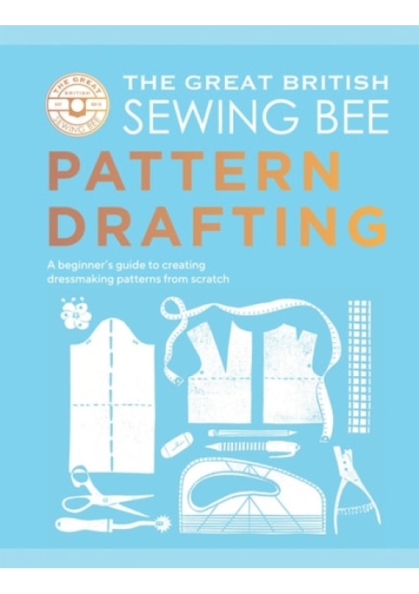 Great British Sewing Bee: Pattern Drafting, A Beginner’s Guide to Creating Dressmaking Patterns From Scratch