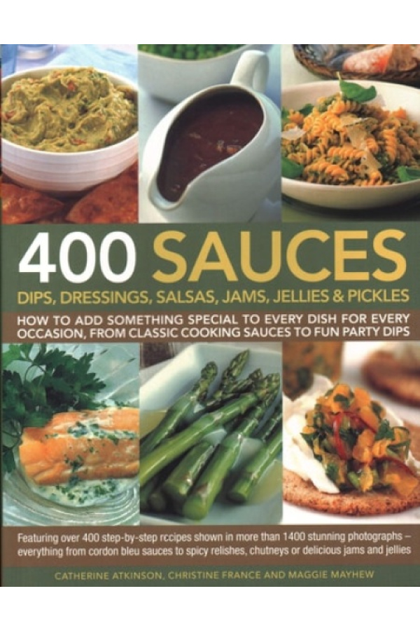 400 Sauces, Dips, Dressings, Salsas, Jams, Jellies a Pickles, How To Add Something Special To Every Dish For Every Occasion, From Classic Cooking Sauc