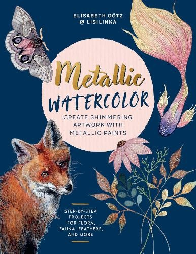 Metallic Watercolor, Create Shimmering Artwork with Metallic Paints - Step-by-Step Projects for Flora, Fauna, Feathers, and More