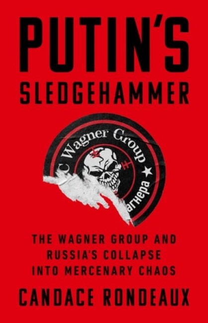Putin's Sledgehammer, The Wagner Group and Russia’s Collapse into Mercenary Chaos