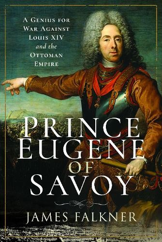 Prince Eugene of Savoy, A Genius for War Against Louis XIV and the Ottoman Empire