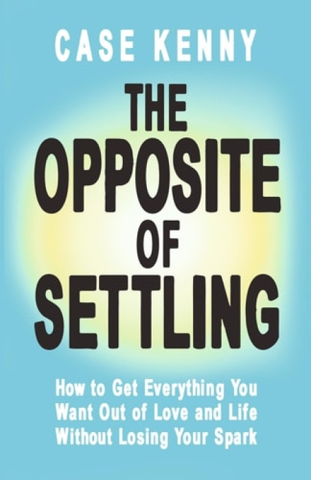Opposite of Settling, How to Get Everything You Want Out of Love and Life Without Losing Your Spark