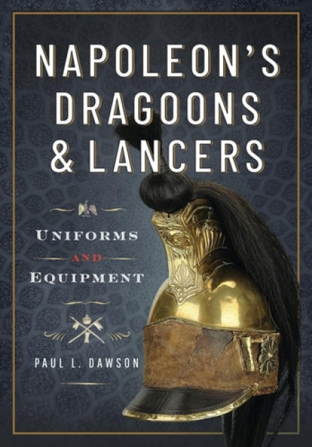 Napoleon’s Dragoons and Lancers: Uniforms and Equipment