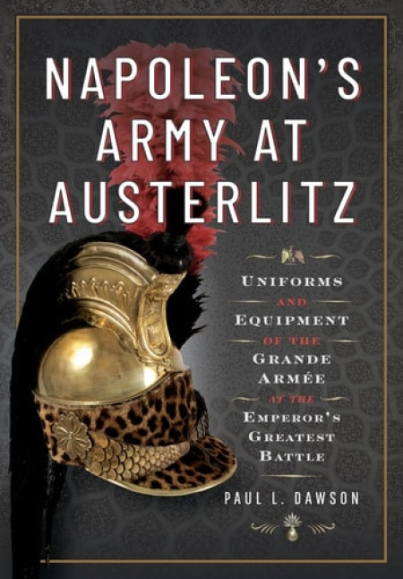 Napoleon's Army at Austerlitz, Uniforms and Equipment of the Grande Armee at the Emperor's Greatest Battle