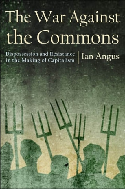 War Against the Commons, Dispossession and Resistance in the Making of Capitalism