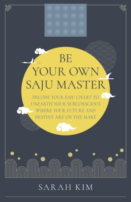 Be Your Own Saju Master: A Primer Of The Four Pillars Method, Decode Your Saju Chart To Unearth Your Subconscious Where Your Future And Destiny Are On The Make