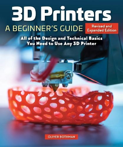3D Printers: A Beginner's Guide, 2nd Revised and Expanded Edition, All of the Design and Technical Basics You Need to Use Any 3D Printer