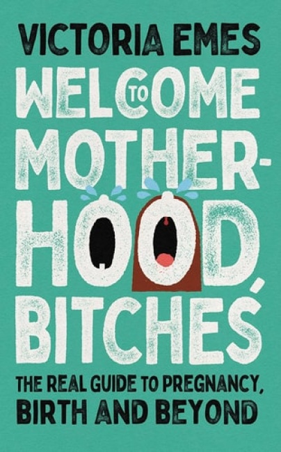 Welcome to Motherhood, Bitches, The Real Guide to Pregnancy, Birth and Beyond
