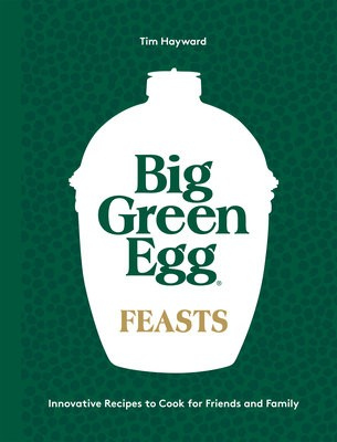 Big Green Egg Feasts, Innovative Recipes to Cook for Friends and Family