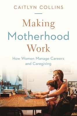 Making Motherhood Work, How Women Manage Careers and Caregiving