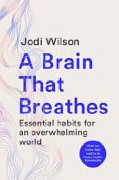 A Brain That Breathes, Essential habits for an overwhelming world | What our brains really need to be happy, healthy and productive