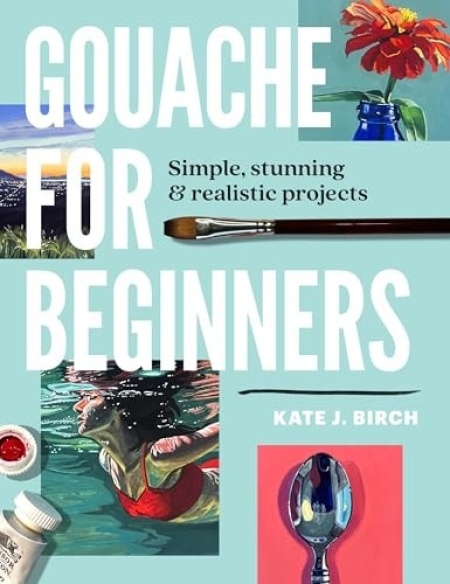 Gouache for Beginners, Simple, Stunning a Realistic Projects