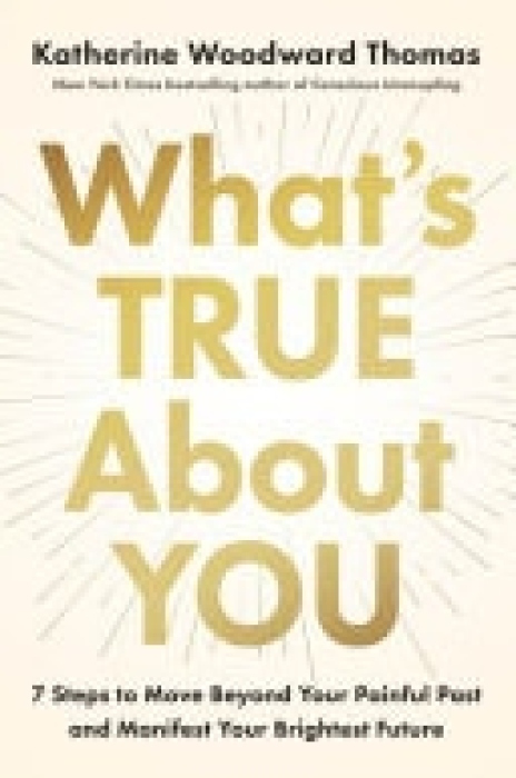 What's True About You, 7 Steps to Move Beyond Your Painful Past and Manifest Your Brightest Future