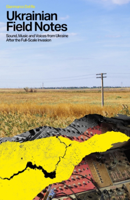 Ukrainian Field Notes, Sound, Music And Voices From Ukraine After The Full-Scale Invasion