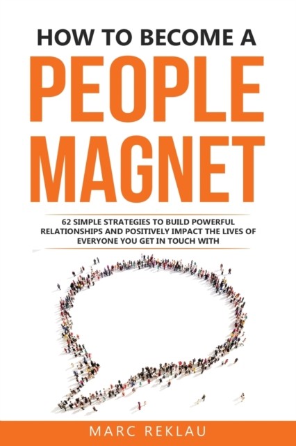 How to Become a People Magnet : 62 Simple Strategies to build powerful relationships and positively impact the lives of everyone you get in touch with